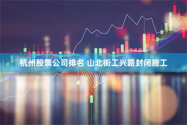 杭州股票公司排名 山北街工兴路封闭施工