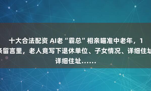 十大合法配资 AI老“霸总”相亲瞄准中老年，1.2万条留言里，老人竟写下退休单位、子女情况、详细住址……