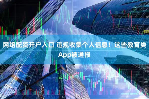 网络配资开户入口 违规收集个人信息！这些教育类App被通报